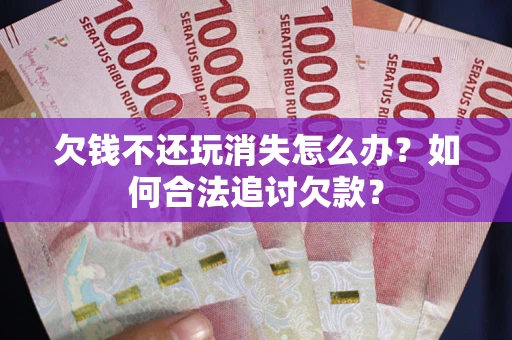 北京欠钱不还玩消失怎么办？如何合法追讨欠款？