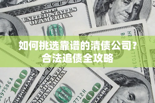 北京如何挑选靠谱的清债公司?合法追债全攻略 北京如何挑选靠谱的清债公司?合法追债全攻略