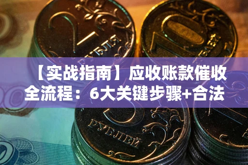 北京【实战指南】应收账款催收全流程：6大关键步骤+合法回款技巧