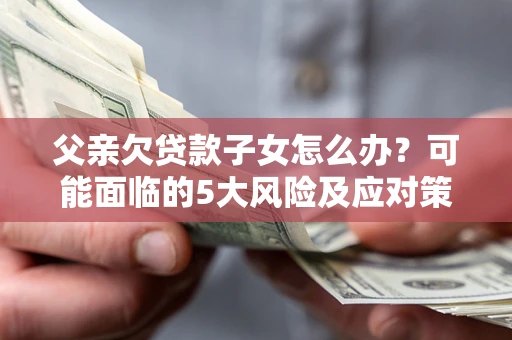北京父亲欠贷款子女怎么办？可能面临的5大风险及应对策略