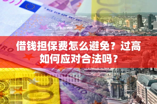 北京借钱担保费怎么避免？过高如何应对合法吗？