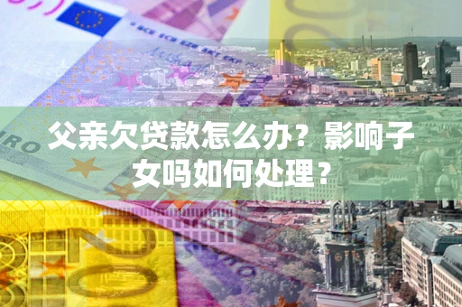 北京父亲欠贷款怎么办？影响子女吗如何处理？