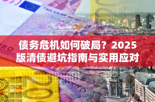 北京债务危机如何破局？2025版清债避坑指南与实用应对策略
