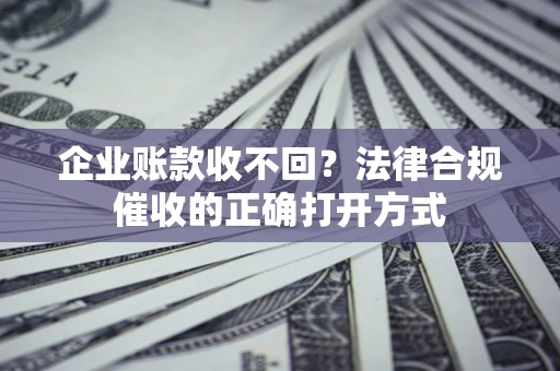 北京企业账款收不回？法律合规催收的正确打开方式