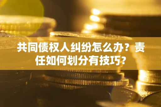 北京共同债权人纠纷怎么办？责任如何划分有技巧？
