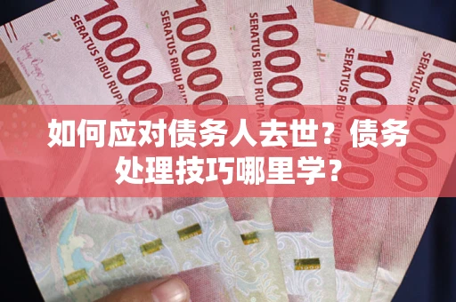 北京如何应对债务人去世？债务处理技巧哪里学？
