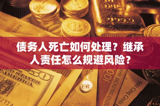 北京债务人死亡如何处理?继承人责任怎么规避风险? 北京债务人死亡如何处理?继承人责任怎么规避风险?