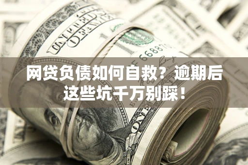 北京网贷负债如何自救？逾期后这些坑千万别踩！
