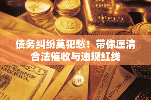 北京债务纠纷莫犯愁！带你厘清合法催收与违规红线