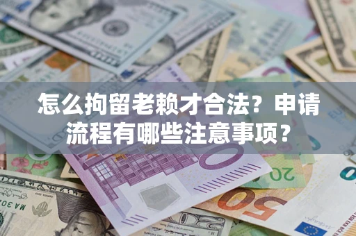 北京怎么拘留老赖才合法？申请流程有哪些注意事项？