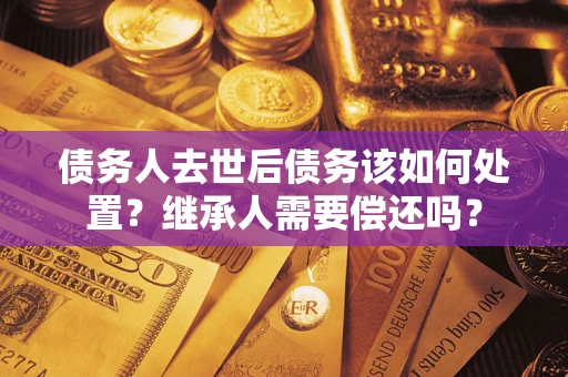 北京债务人去世后债务该如何处置？继承人需要偿还吗？