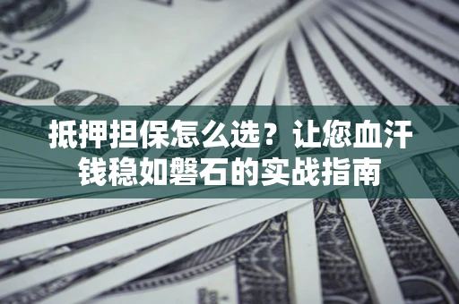 北京抵押担保怎么选？让您血汗钱稳如磐石的实战指南