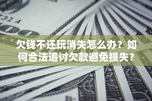 北京欠钱不还玩消失怎么办?如何合法追讨欠款避免损失? 北京欠钱不还玩消失怎么办?如何合法追讨欠款避免损失?