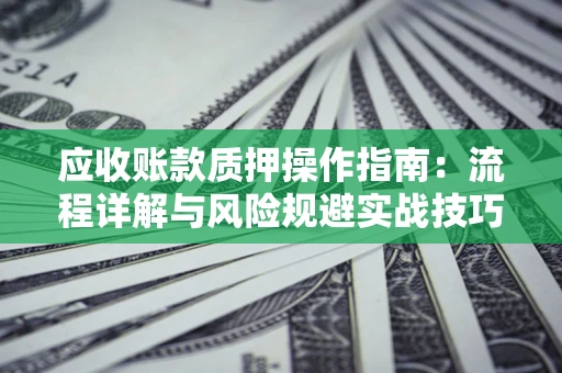 北京应收账款质押操作指南:流程详解与风险规避实战技巧 北京应收账款质押操作指南:流程详解与风险规避实战技巧