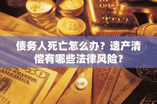 北京债务人死亡怎么办？遗产清偿有哪些法律风险？