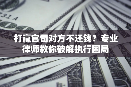 北京打赢官司对方不还钱？专业律师教你破解执行困局