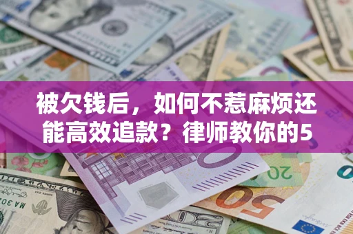 北京被欠钱后，如何不惹麻烦还能高效追款？律师教你的5步合法讨债法