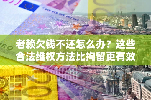 北京老赖欠钱不还怎么办？这些合法维权方法比拘留更有效