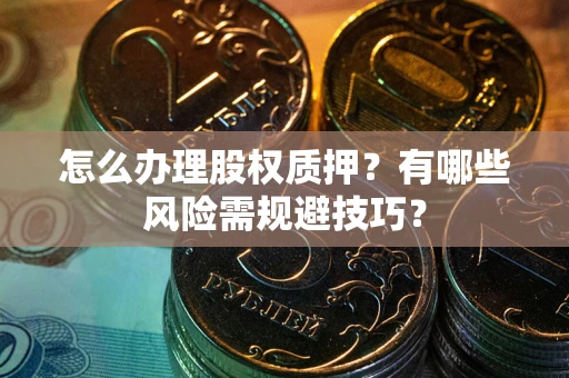 北京怎么办理股权质押？有哪些风险需规避技巧？