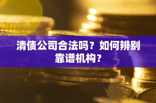 北京清债公司合法吗?如何辨别靠谱机构? 北京清债公司合法吗?如何辨别靠谱机构?