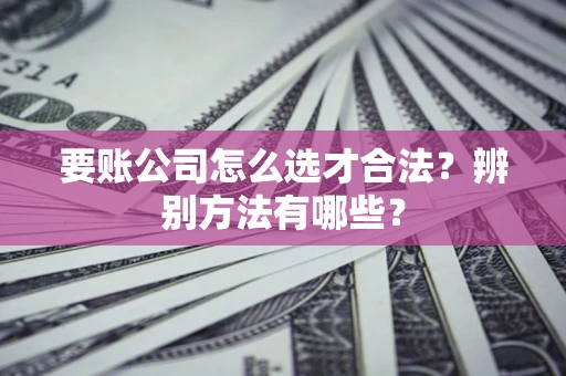 北京要账公司怎么选才合法？辨别方法有哪些？