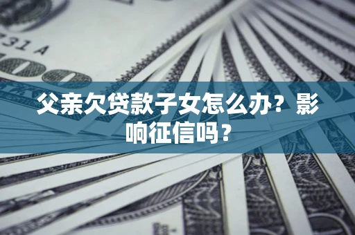北京父亲欠贷款子女怎么办？影响征信吗？
