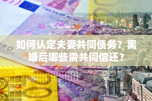 北京如何认定夫妻共同债务？离婚后哪些需共同偿还？