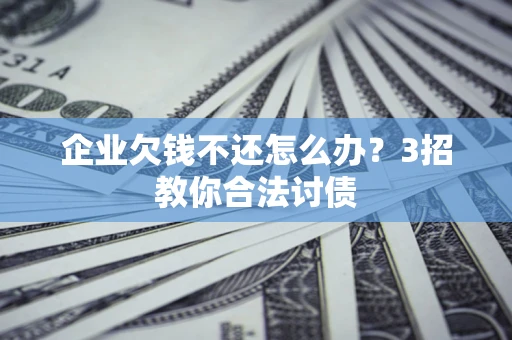 北京企业欠钱不还怎么办？3招教你合法讨债