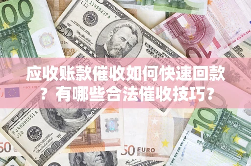 北京应收账款催收如何快速回款？有哪些合法催收技巧？