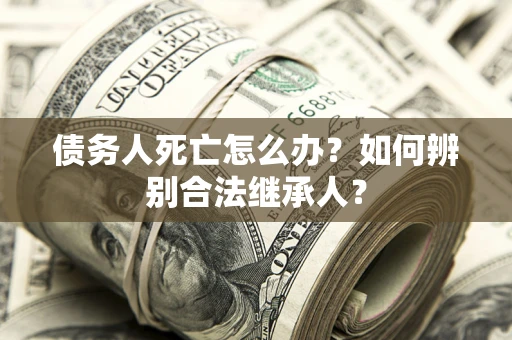 北京债务人死亡怎么办？如何辨别合法继承人？