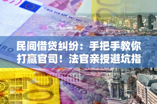 北京民间借贷纠纷：手把手教你打赢官司！法官亲授避坑指南