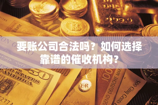 北京要账公司合法吗？如何选择靠谱的催收机构？