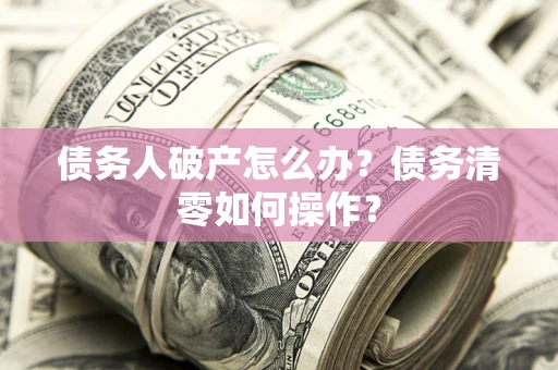 北京债务人破产怎么办？债务清零如何操作？