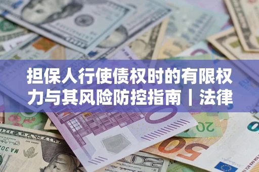 北京担保人行使债权时的有限权力与其风险防控指南｜法律实务解析