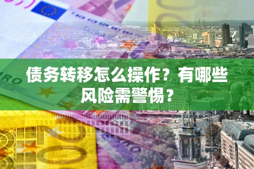 北京债务转移怎么操作？有哪些风险需警惕？