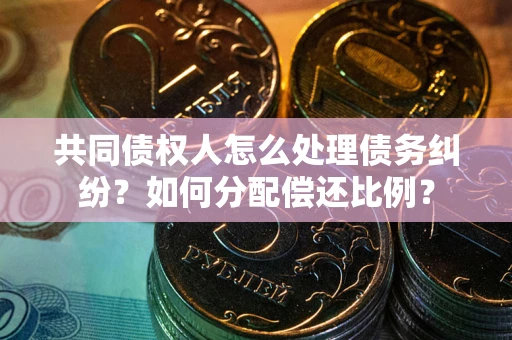 北京共同债权人怎么处理债务纠纷？如何分配偿还比例？