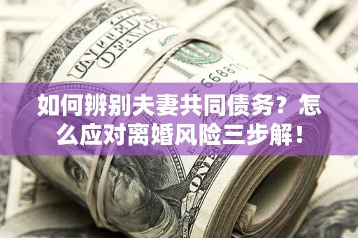 北京如何辨别夫妻共同债务？怎么应对离婚风险三步解！
