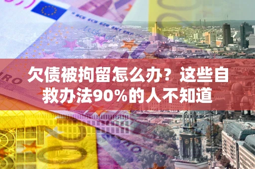 北京欠债被拘留怎么办？这些自救办法90%的人不知道