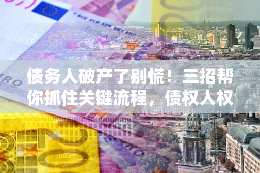 北京债务人破产了别慌！三招帮你抓住关键流程，债权人权益不再缩水