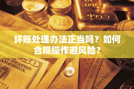北京坏账处理办法正当吗？如何合规操作避风险？