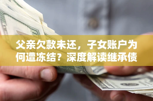北京父亲欠款未还，子女账户为何遭冻结？深度解读继承债务迷局