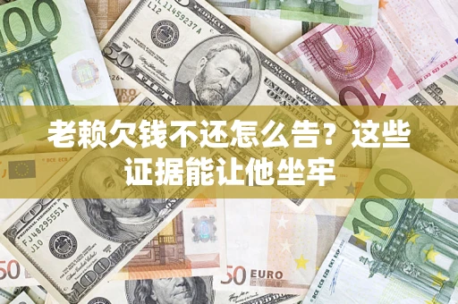 北京老赖欠钱不还怎么告？这些证据能让他坐牢