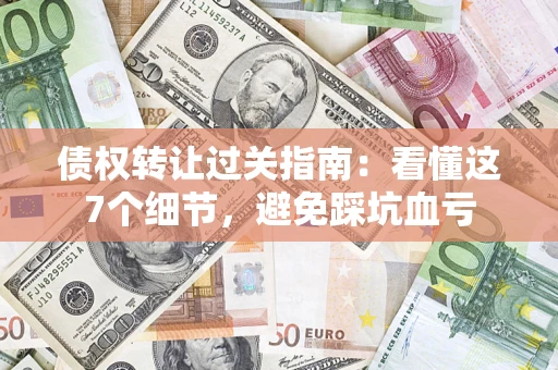 北京债权转让过关指南：看懂这7个细节，避免踩坑血亏