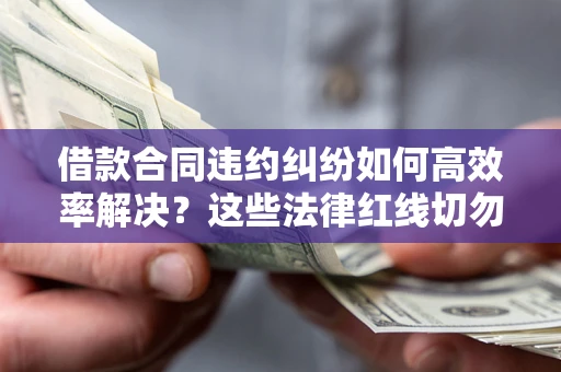 北京借款合同违约纠纷如何高效率解决？这些法律红线切勿触碰