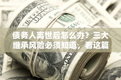 北京债务人离世后怎么办？三大继承风险必须知道，看这篇就够了