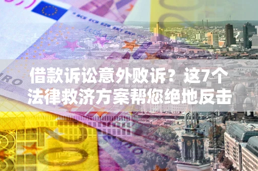北京借款诉讼意外败诉？这7个法律救济方案帮您绝地反击！