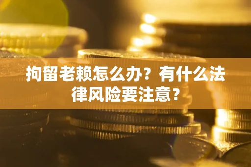 北京拘留老赖怎么办？有什么法律风险要注意？