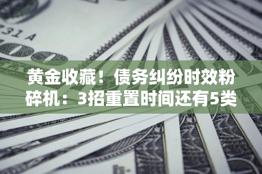 北京黄金收藏！债务纠纷时效粉碎机：3招重置时间还有5类不设年限的特殊债务