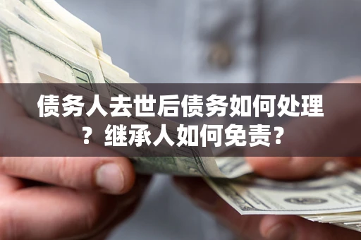 北京债务人去世后债务如何处理？继承人如何免责？
