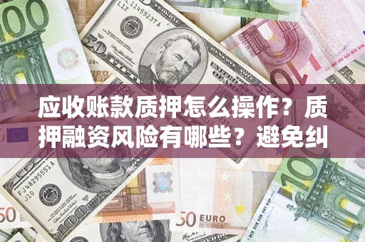 北京应收账款质押怎么操作？质押融资风险有哪些？避免纠纷高效融资技巧
